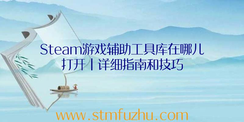 Steam游戏辅助工具库在哪儿打开|详细指南和技巧
